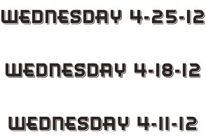 Wednesday 4-25-12  Wednesday 4-18-12  Wednesday 4-11-12