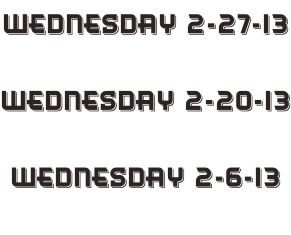 Wednesday 2-27-13  Wednesday 2-20-13  Wednesday 2-6-13