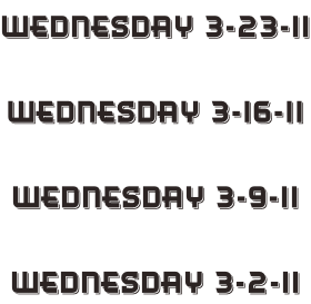 Wednesday 3-23-11  Wednesday 3-16-11  Wednesday 3-9-11  Wednesday 3-2-11