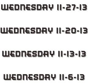 Wednesday 11-27-13  Wednesday 11-20-13  Wednesday 11-13-13  Wednesday 11-6-13