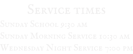 Service times Sunday School 9:30 am Sunday Morning Service 10:30 am Wednesday Night Service 7:00 pm