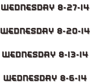 Wednesday 8-27-14  Wednesday 8-20-14  Wednesday 8-13-14  Wednesday 8-6-14