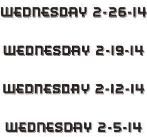 Wednesday 2-26-14  Wednesday 2-19-14  Wednesday 2-12-14  Wednesday 2-5-14