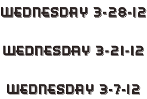 Wednesday 3-28-12  Wednesday 3-21-12  Wednesday 3-7-12